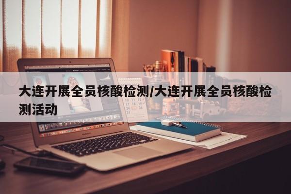 大连开展全员核酸检测/大连开展全员核酸检测活动
