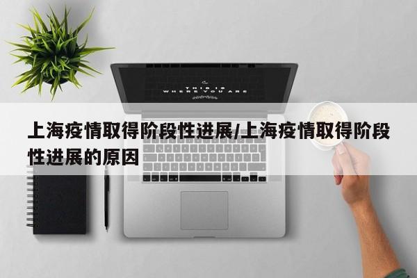 上海疫情取得阶段性进展/上海疫情取得阶段性进展的原因
