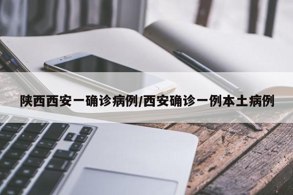 陕西西安一确诊病例/西安确诊一例本土病例