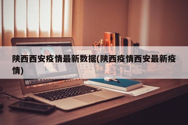 陕西西安疫情最新数据(陕西疫情西安最新疫情)