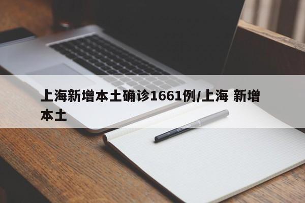 上海新增本土确诊1661例/上海 新增 本土