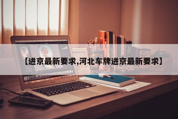 【进京最新要求,河北车牌进京最新要求】