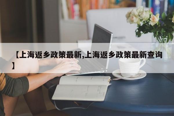 【上海返乡政策最新,上海返乡政策最新查询】
