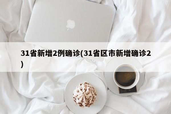 31省新增2例确诊(31省区市新增确诊2)