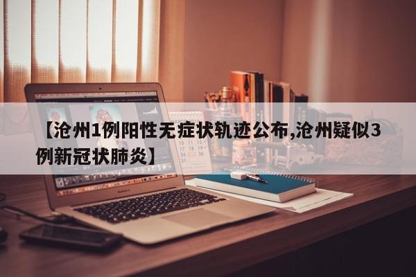 【沧州1例阳性无症状轨迹公布,沧州疑似3例新冠状肺炎】