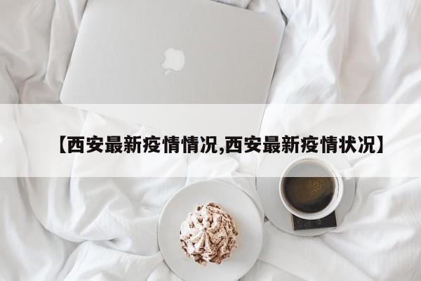 【西安最新疫情情况,西安最新疫情状况】