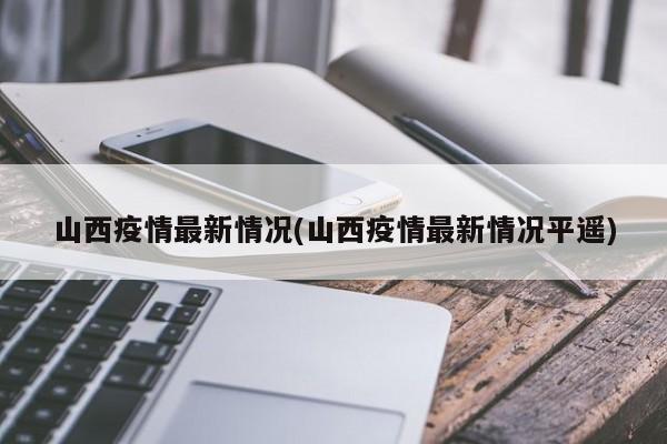山西疫情最新情况(山西疫情最新情况平遥)