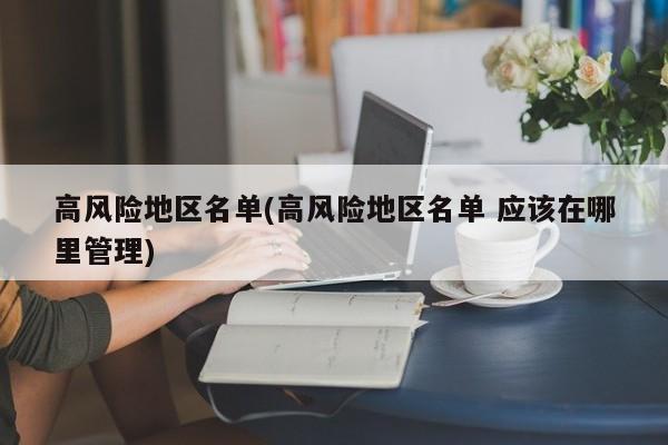 高风险地区名单(高风险地区名单 应该在哪里管理)