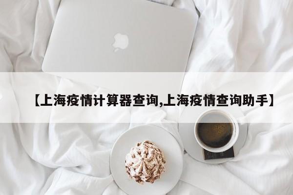 【上海疫情计算器查询,上海疫情查询助手】