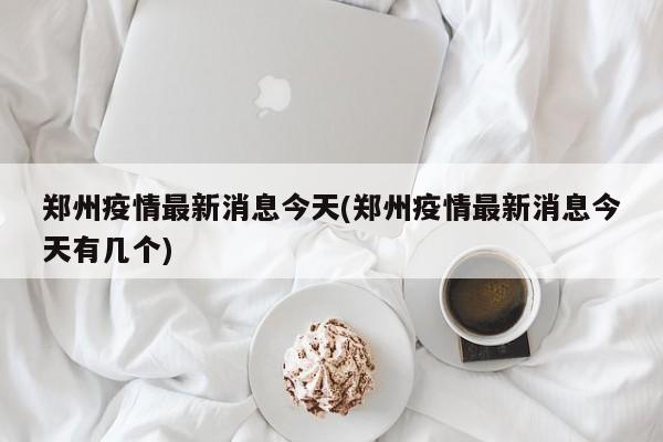 郑州疫情最新消息今天(郑州疫情最新消息今天有几个)