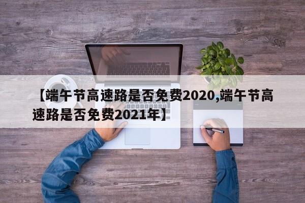 【端午节高速路是否免费2020,端午节高速路是否免费2021年】