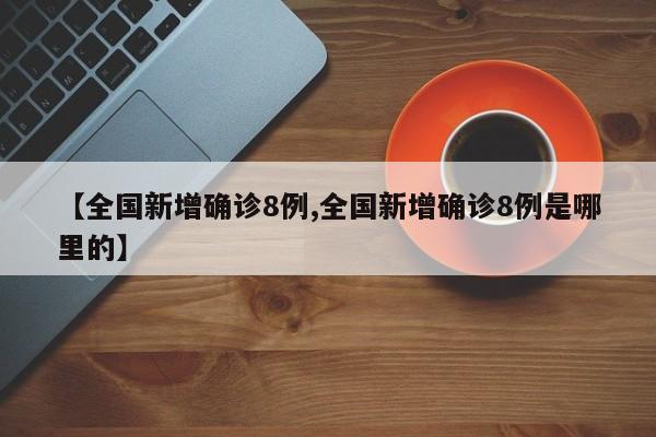 【全国新增确诊8例,全国新增确诊8例是哪里的】