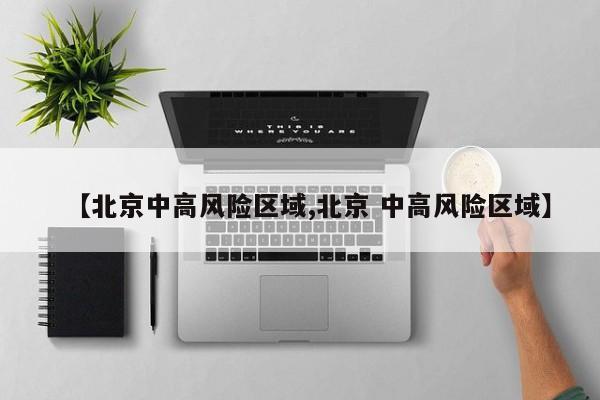 【北京中高风险区域,北京 中高风险区域】