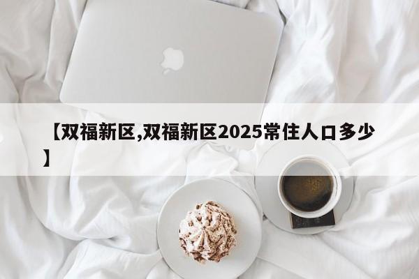 【双福新区,双福新区2025常住人口多少】