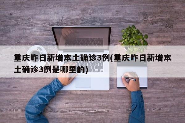 重庆昨日新增本土确诊3例(重庆昨日新增本土确诊3例是哪里的)
