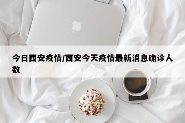 今日西安疫情/西安今天疫情最新消息确诊人数