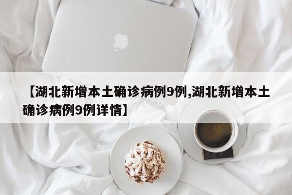 【湖北新增本土确诊病例9例,湖北新增本土确诊病例9例详情】