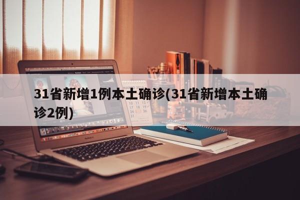 31省新增1例本土确诊(31省新增本土确诊2例)