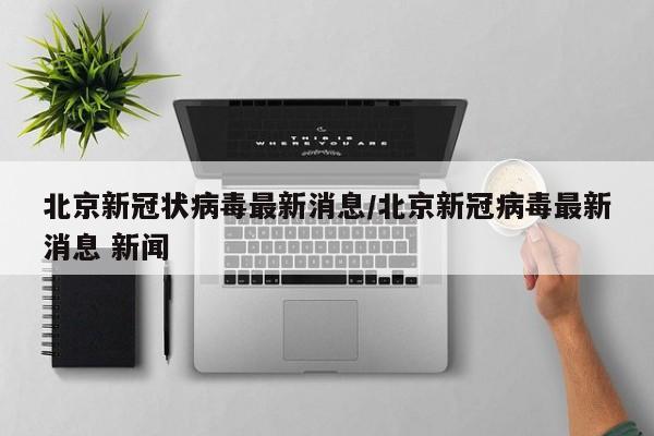 北京新冠状病毒最新消息/北京新冠病毒最新消息 新闻