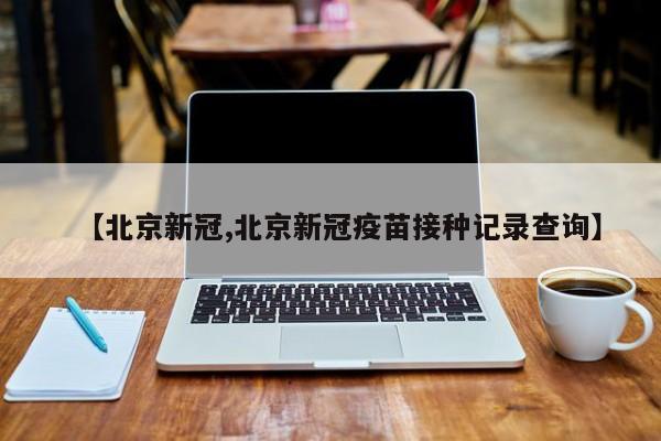 【北京新冠,北京新冠疫苗接种记录查询】