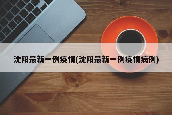 沈阳最新一例疫情(沈阳最新一例疫情病例)
