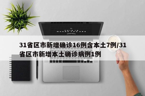31省区市新增确诊16例含本土7例/31省区市新增本土确诊病例1例
