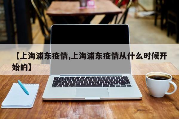 【上海浦东疫情,上海浦东疫情从什么时候开始的】