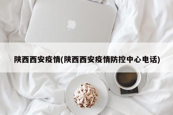 陕西西安疫情(陕西西安疫情防控中心电话)