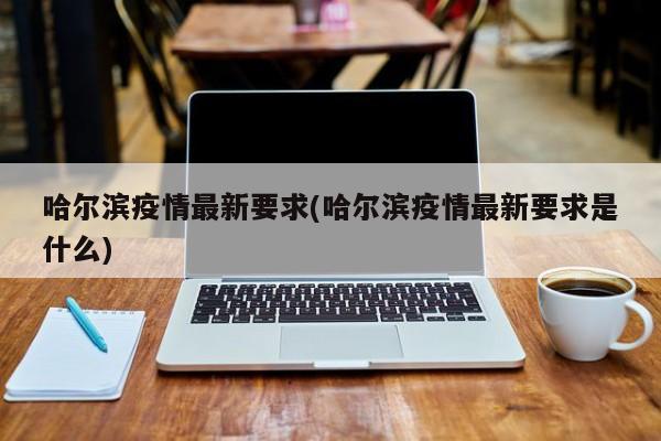 哈尔滨疫情最新要求(哈尔滨疫情最新要求是什么)