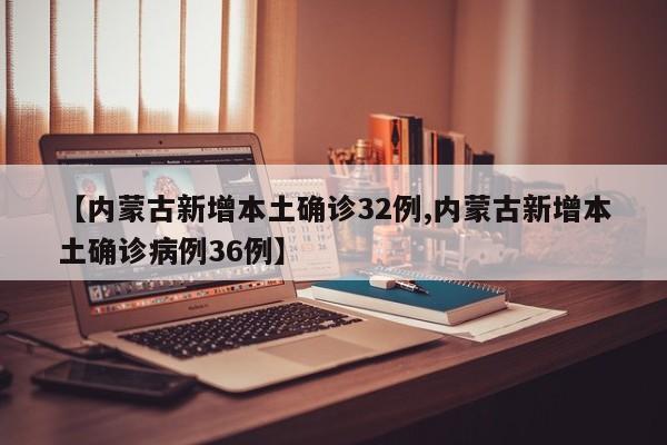 【内蒙古新增本土确诊32例,内蒙古新增本土确诊病例36例】
