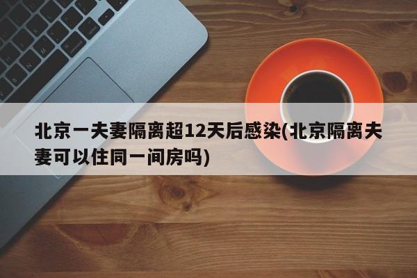 北京一夫妻隔离超12天后感染(北京隔离夫妻可以住同一间房吗)