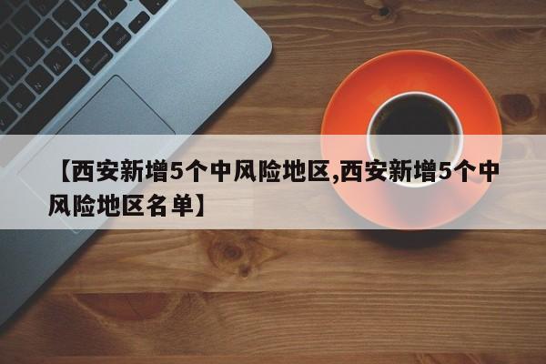 【西安新增5个中风险地区,西安新增5个中风险地区名单】