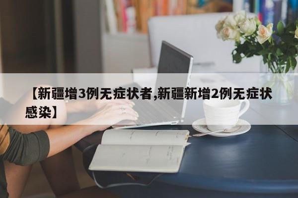 【新疆增3例无症状者,新疆新增2例无症状感染】