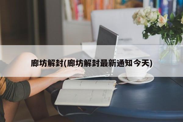 廊坊解封(廊坊解封最新通知今天)