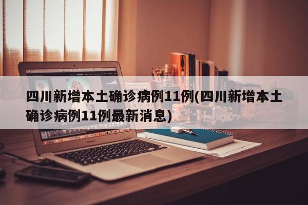四川新增本土确诊病例11例(四川新增本土确诊病例11例最新消息)
