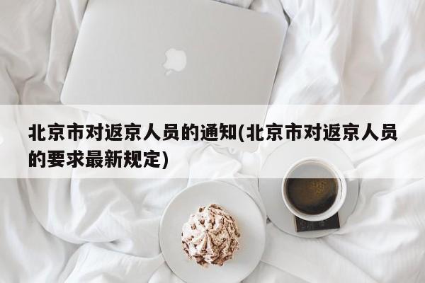 北京市对返京人员的通知(北京市对返京人员的要求最新规定)