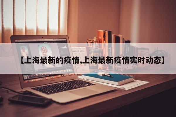 【上海最新的疫情,上海最新疫情实时动态】