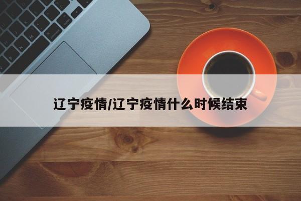 辽宁疫情/辽宁疫情什么时候结束