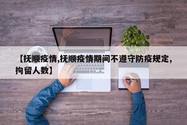 【抚顺疫情,抚顺疫情期间不遵守防疫规定,拘留人数】