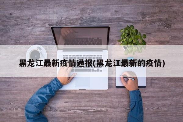 黑龙江最新疫情通报(黑龙江最新的疫情)