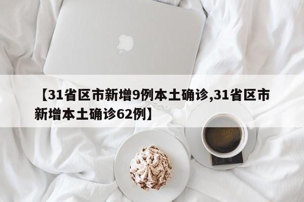 【31省区市新增9例本土确诊,31省区市新增本土确诊62例】