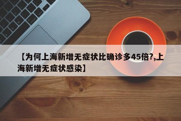 【为何上海新增无症状比确诊多45倍?,上海新增无症状感染】