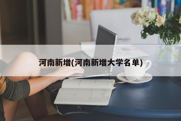 河南新增(河南新增大学名单)