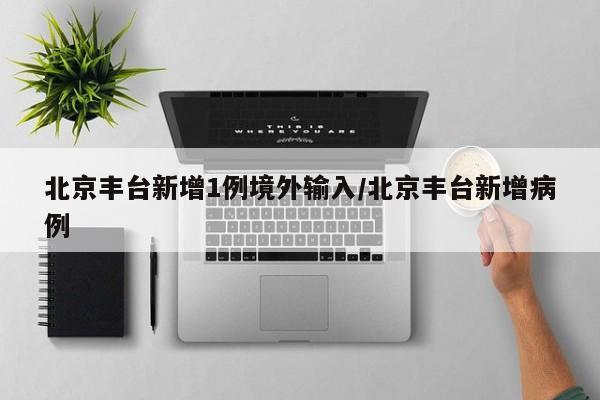 北京丰台新增1例境外输入/北京丰台新增病例