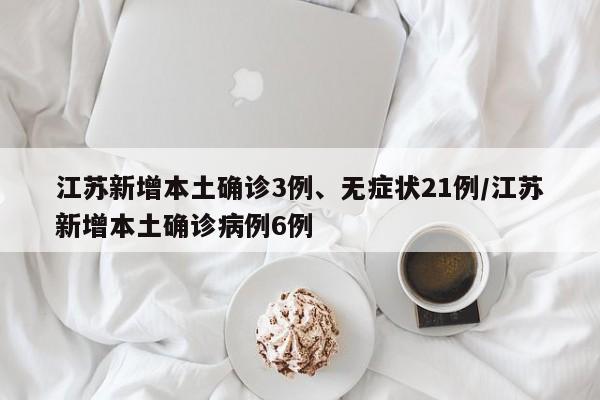 江苏新增本土确诊3例、无症状21例/江苏新增本土确诊病例6例