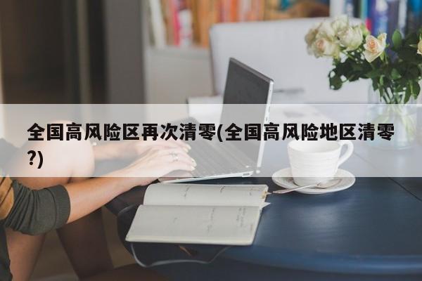 全国高风险区再次清零(全国高风险地区清零?)