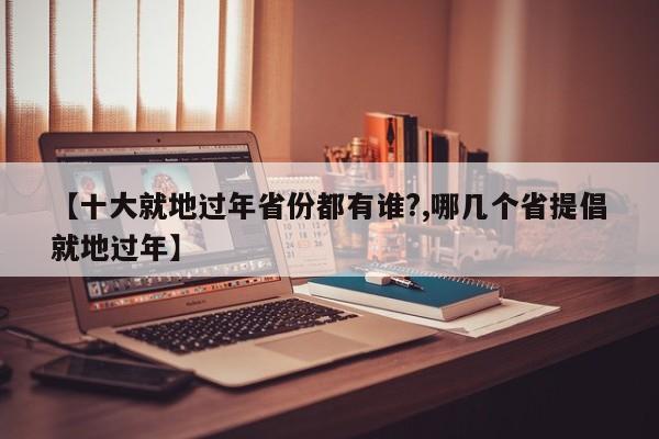 【十大就地过年省份都有谁?,哪几个省提倡就地过年】