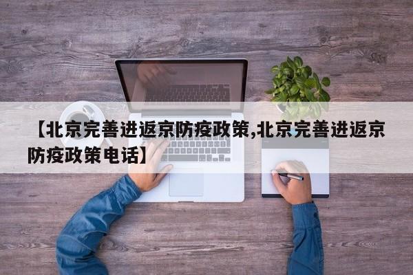 【北京完善进返京防疫政策,北京完善进返京防疫政策电话】