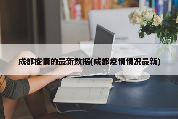 成都疫情的最新数据(成都疫情情况最新)