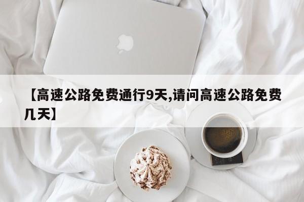 【高速公路免费通行9天,请问高速公路免费几天】